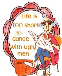 Maxine "the old lady with an attitude". - "Life is to short to dance with ugly men".