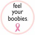 Feel Them Monthly! - Check them Monthly for any changes. In the shower with soapy fingers is the best way to feel.