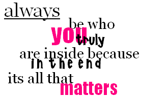 Be how you are inside because at the end it all th - e who you are in life and believe in you because at the end it&#039;s all the is g oing to matter. 