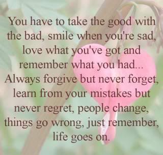 Life alwaysa goes on no matter waht mistakes, regr - You can always forgive but never forget what happens in life. Love what you had and remember what you had but you have to move on to love again. Things go wrong but life always goes on. 