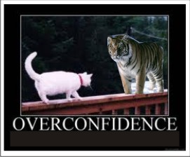 Overconfidence - overconfidence is not good.