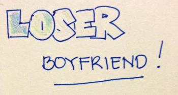 Loser Boyfriend - There are just women who can&#039;t help but attract loser boyfriends. These boyfriends are selfish boys who still call on mama to help out on their lives. They do not look for jobs nor think that they need one. They think they&#039;re so handsome and macho that their women would be working for them. Instead, they&#039;d just hang out with the boys, drink, and play video games all day.

Soon, they&#039;re even the ones who cheat.