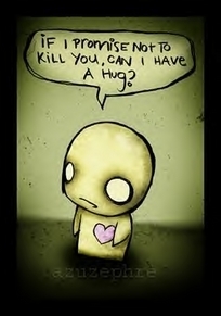 I wont kill you - if i promise not to kill you can i have a hug?