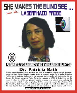 Partrica Bath - Black woman Doctor that invented the laserphacoprobe which uses directed light to break up cataracts.  Strong Black Woman!