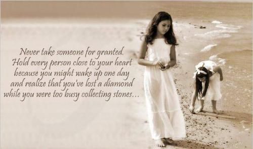 poem - never take for someone grantedhold every person close to ur heart because u relise one day that u lost a dimond when u were busy in collectin the stones