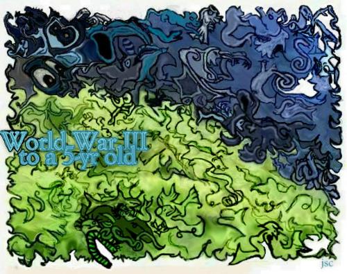 wwiii - When I was 5, I beleived that the term 'World War 3' referred to the grass and sky being at war. It's not funny! It can actually be quite frighening to think about!