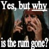 Why's the Rum gone? - Classic line from Pirates of the Caribbean