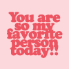 You are my favorite person today!!! - You are my favorite person today!!! do you have a favorite ?