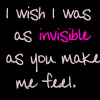 invisible - i think that feeling it's very hard to support.it really hurts