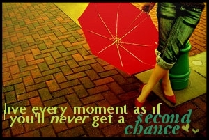 Live every moment as if you'll never get a second - Live every moment as if you'll never get a second chance Live every moment as if you'll never get a second - Live every moment as if you'll never get a second chance