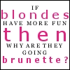 blondes vs. brunettes - This year the 'in' color is brown; many shades of brown. A lot of blonde celebrities are going brunette, like for instance Cameron Diaz and Lindsey Lohan. Brunettes are now hotter!