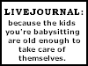 Livejournal - 'Because the kids you're babysitting are old enough to take care of themselves anyway'