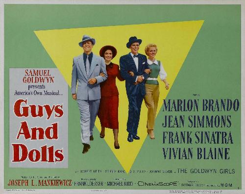 Guys and Dolls - Guys and Dolls is a 1955 musical film (which has been redone and performed on stage many times over the years) made by the Samuel Goldwyn Company and released by MGM. It was directed by Joseph L. Mankiewicz and produced by Samuel Goldwyn. The film is based on the Broadway musical by Frank Loesser who composed the music and wrote the lyrics. The film starred Marlon Brando, Vivian Blaine, Frank Sinatra and Jean Simmons.