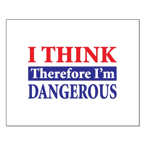 Think - I think. Therefore, I am dangerous.