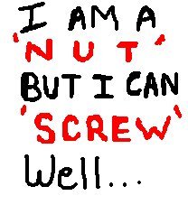 good one - am a nut but can screw well..... :)