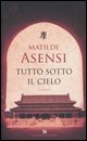 The cover of the Italian version of Matilde Asensi - Everything under the sky, TUTTO SOTTO IL CIELO, is the last book by the Spanish writer Matilde Asensi..It is breathless, wonderful!!!