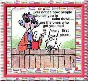 calm down - why is it that the people that tell you to calm down are usually the ones that upset you in the first place?