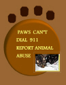 Paws Can't Dial 911 - Animals can't use the phone when they are being abused. Only we can. Please call when you witness abuse.