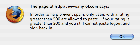 ridiculous policy no pasting allowed - myLot.com has a ridiculous policy that no pasting is allowed.   'In order to help prevent spam, only users with a rating greater than 500 are allowed to paste. If your rating is greater than 500 and you still cannot paste log out and sign back in.'