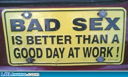 Is there anything worse than Bad Sex? - Bad sex is better than a good day at work?