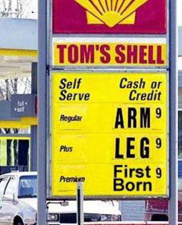 Gas station humor - So, has the climbing cost of gas (and everything else?) gotten to you to? What have you had to give up? For me, just about everything. It's sad when the federal government leaders just sit there and do absolutely nothing. ANYONE has got to be better than our current leadership! Gas station humor - So, has the climbing cost of gas (and everything else?) gotten to you to? What have you had to give up? For me, just about everything. It's sad when the federal government leaders just sit there and do absolutely nothing. ANYONE has got to be better than our current leadership!