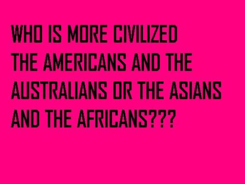 Who is more civilized? - this picture just asks you the question that who is more civilized, is the Americans and the Australians or the Asians and the Africans.