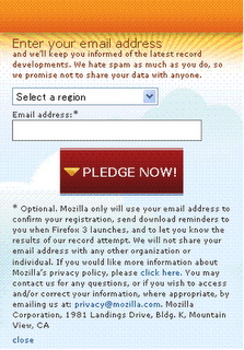Pledge to Download Firefox 3 in Download Day - This is a snap shot of the pledge window to download Firefox 3 in spreadfirefox.com. You will be ask to submit your region or country where you reside and your email address. You will be notified in your email on Download Day so you can download the best web browser on the day of its release. 

Currently, there are over 1,200,000 pledges. Please pledge now and help set the record! 
