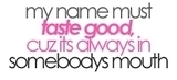 My name - My name must taste good as its aways in someone's mouth .. lol.