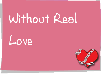 what we do without real love - if we don't have enough real love in our lives,the resulting emptiness is unbearable