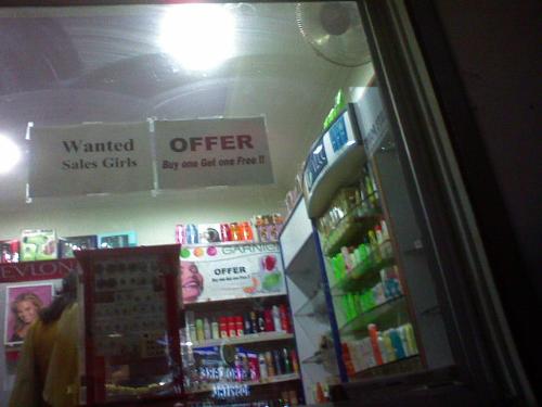 Buy 1 get one free - Today we went to a small cosmetic store to buy some lip balm and my jaw dropped when I saw this notice stuck on their entrance. To be fair it is supposed to be 2 separate notices - but hey!- when you stick them so close to each other you tend to read them together. Here is a pic attached. If the mobile pic was not clear enough here are the 2 notices: 1. Wanted Sales Girls. 2. OFFER. Buy one get one free! Nope - its not to be read together!!!