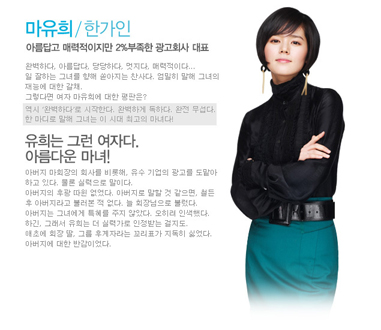 Tsundere - Ma Yoo Hee - Witch Yoo Hee - Ma Yoo Hee (Han Ga In) is the executive of an advertising company. She would never be caught dead wearing make-up and only dresses in black. Her hairstyle and glasses are very business like looks, her only enjoyment in life appears to be the times when she's criticising everything and anyone. All of her employees and co-workers fear her and she is constantly talked about when she's not around. Her stern and harsh nature has earned her the nickname 'witch' When it comes to romance she is hopeless. No matter how many blind dates she has, not one has ever led to a second. The reason for this is her negativity and her inability to loosen up and express herself. She is, however, completely oblivious of her faults and cannot comprehend why she is so bad when it comes to love.   - wikipedia.org