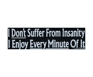 Don't Suffer - I don't suffer from Insanity -- I enjoy every Minute of it.