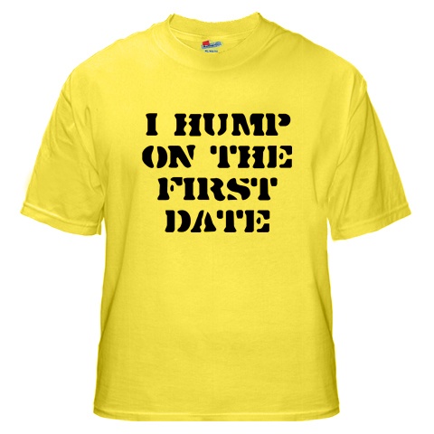 Funny t-shirt - I would never wear this shirt--it's not only the sentiment, but the color is hideous! OMG, lemon yellow? I'd have to say this is some frat boy's idea of an ideal 'pick-up' helper. It advertises what he wants, even when he's to drunk to say it! And if he's too drunk to say it, you know he ain't gonna get it up either! Ah, if I get booted for THIS, oh well! It's been fun!