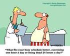 humor - what fits your busy schedule better,exercising one hour a day or being dead 24 hours a day?