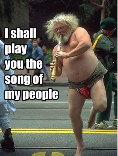 I shall play you the song of my people. - lol!