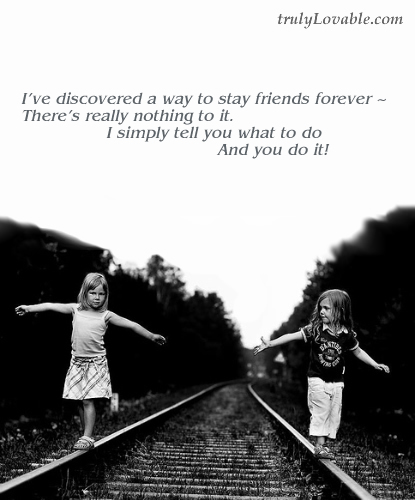 value a friend - I&#039;ve discovered a way to stay friends forever
There&#039;s really nothing to it
I simply tell you what to do
And you do it!