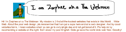 Zorphee a.k.a Webman - I am Zorphee a.ka the Webman. My task is to scour the WorldwideWeb for great, cool websites and get rid of the villainous ones.