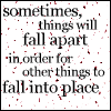 Life - Things will fall apart for other things to fall into place.