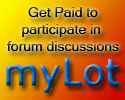 Mylot Pays Per Post! - Mylot is a forum where we have fun and earn at the same time.We get paid for each post that we make,each image that we upload and each comment that we post on the responses of others.It is an amazing and a pretty unbelievable way of making easy money.We also get paid for completing the simplest of tasks.MyLot offers us a bonus of 25% of our referral's earnings so if you can get more referrals here,you can basically earn while relaxing.The minimum payout is only $10 and is transferred immediately to your paypal account.Come earn with MyLot!