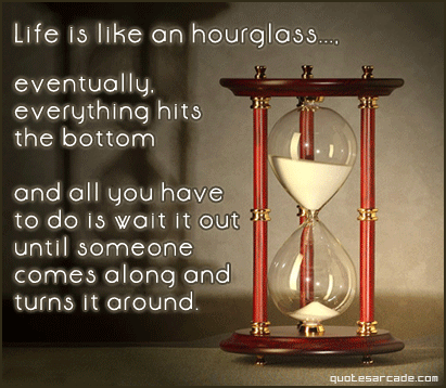 Lifes like an hourglass - Once you hit the bottom of the hourglass someone needs to come along and pick you up
