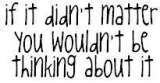 Thinker - If it didn't matter, you wouldn't be thinking about it.