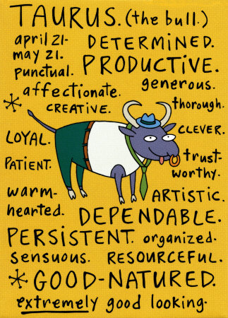 Astrology - Taurus tend represent bull. Bull are strong, stubborn..
