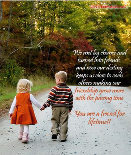 Friendship - We mat by chance and turned into friends and now our destiny keeps us close to each other making our friendship grow more with the passing time.

You Are a friend for Lifetime!!