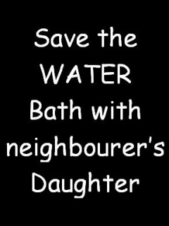 SAVE WATER (Funny!! MUST READ) - save water, drink beer...it is old saying: This one is new 'save water bath with neighborer's daughter ' :) :) he he..