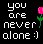You Are NEVER Alone!!! - When you're feeling down & out...just know we care & are here for you!!! You Are NEVER Alone!!! - When you're feeling down & out...just know we care & are here for you!!!