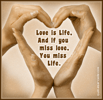 Love Is Life - And if you miss it, then you miss life.