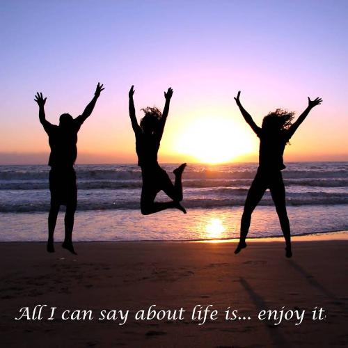 Life - Everyone should enjoy every moment of life.