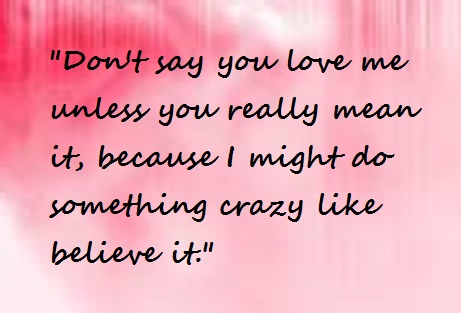 Love Quote for Him - Don't say you love me unless you mean it because I might do something crazy like believe it.