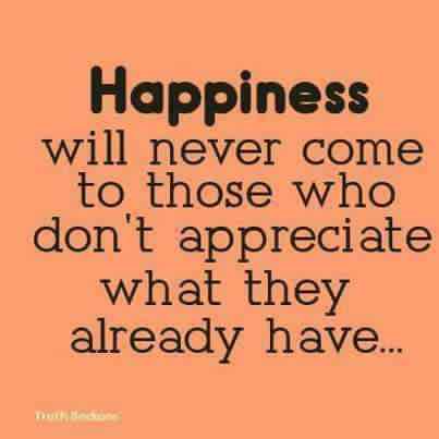 Just be happy!  - Happiness is about appreciating! 