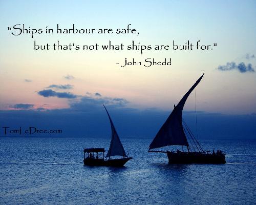 Taking Risks - "Ships in harbour are safe, but that's not what ships are built for." -John Shedd